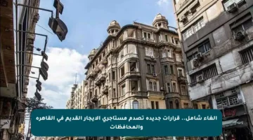 إلغاء شامل.. قرارات جديدة تصدم مستأجري الإيجار القديم في القاهرة والمحافظات